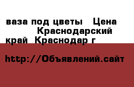 ваза под цветы › Цена ­ 300 - Краснодарский край, Краснодар г.  »    